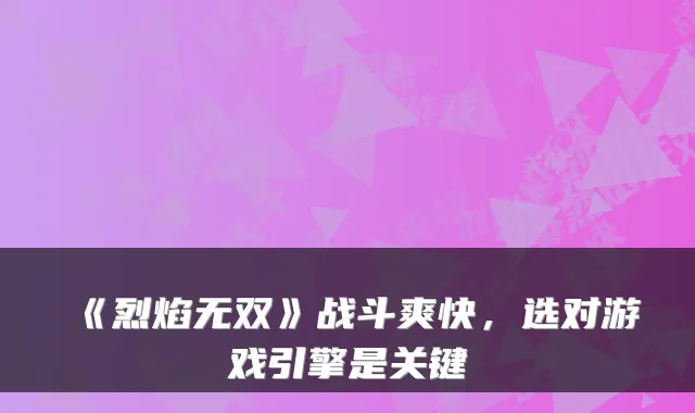 《烈焰无双》战斗爽快,选对游戏引擎是关键