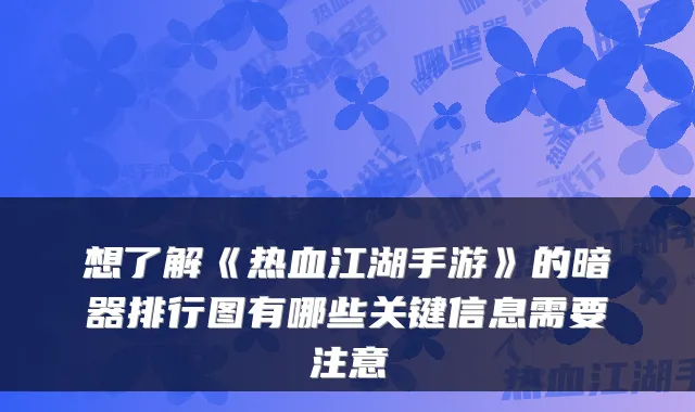 想了解《热血江湖手游》的暗器排行图有哪些关键信息需要注意