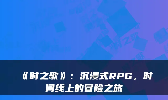 《时之歌》：沉浸式RPG，时间线上的冒险之旅