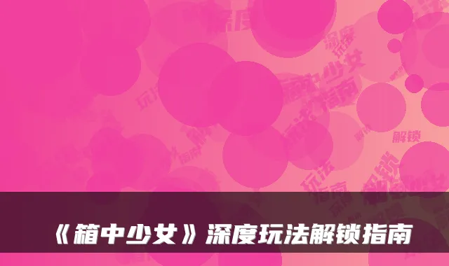 《箱中少女》深度玩法解锁指南