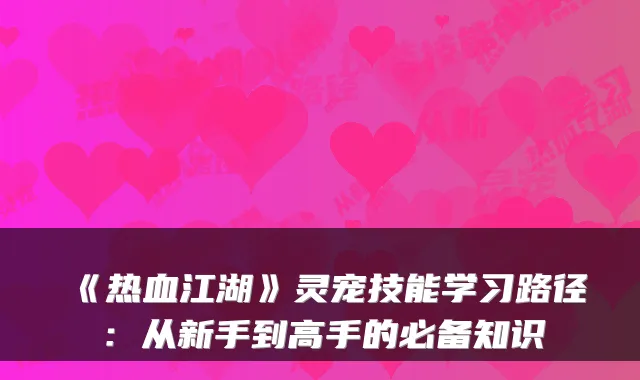 《热血江湖》灵宠技能学习路径：从新手到高手的必备知识