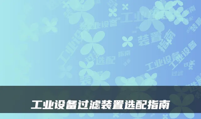 工业设备过滤装置选配指南
