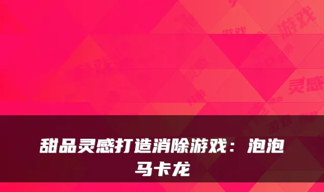 甜品灵感打造消除游戏:泡泡马卡龙