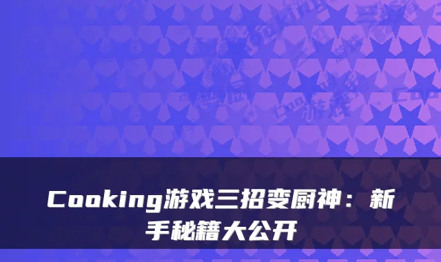 Cooking游戏三招变厨神：新手秘籍大公开