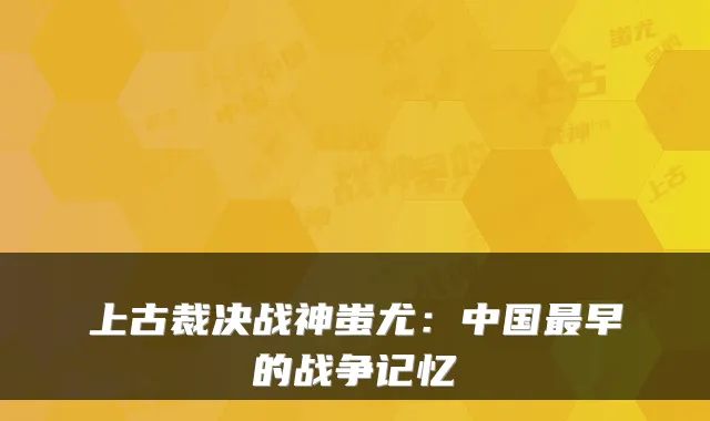 上古裁决战神蚩尤：中国早的战争记忆