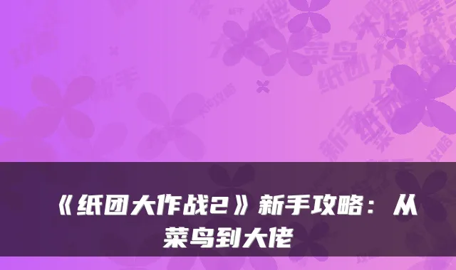 《纸团大作战2》新手攻略：从菜鸟到大佬