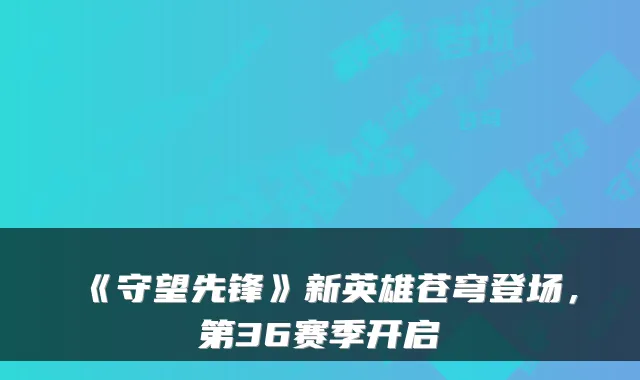 《守望先锋》新英雄苍穹登场,第36赛季开启