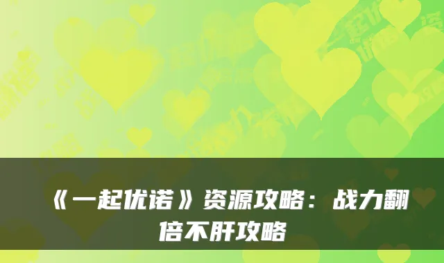 《一起优诺》资源攻略:战力翻倍不肝攻略