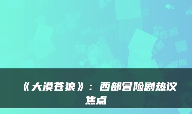 《大漠苍狼》：西部冒险剧热议焦点