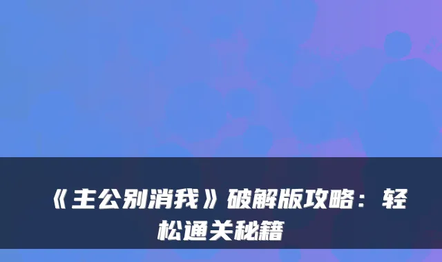 《主公别消我》破解版攻略：轻松通关秘籍