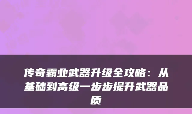 传奇霸业武器升级全攻略：从基础到高级一步步提升武器品质