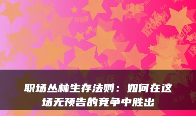职场丛林生存法则:如何在这场无预告的竞争中胜出