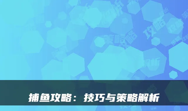 捕鱼攻略：技巧与策略解析