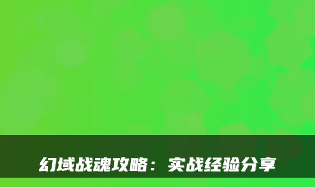 幻域战魂攻略：实战经验分享