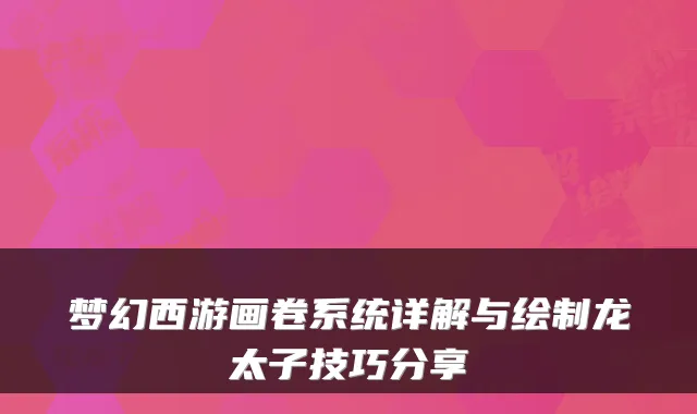 梦幻西游画卷系统详解与绘制龙太子技巧分享