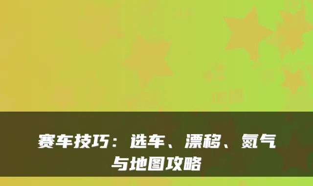赛车技巧:选车、漂移、氮气与地图攻略
