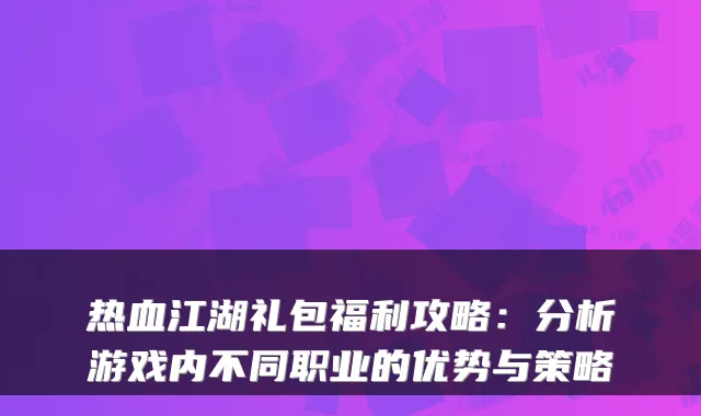 热血江湖礼包福利攻略：分析游戏内不同职业的优势与策略