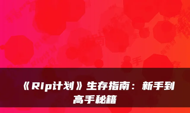《Rip计划》生存指南：新手到高手秘籍