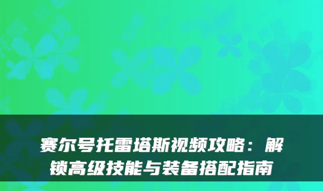 赛尔号托雷塔斯视频攻略：解锁高级技能与装备搭配指南