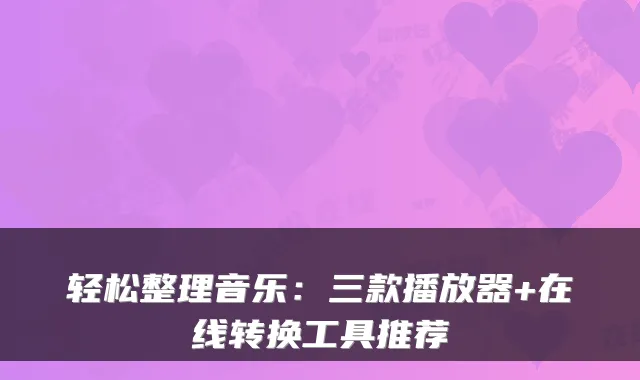 轻松整理音乐：三款播放器+在线转换工具推荐