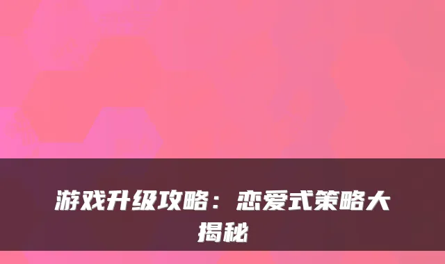 游戏升级攻略：恋爱式策略大揭秘