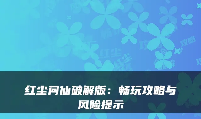 红尘问仙破解版：畅玩攻略与风险提示