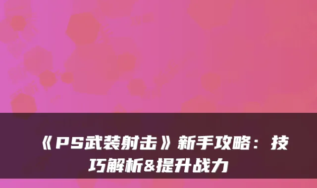 《PS武装射击》新手攻略:技巧解析&提升战力