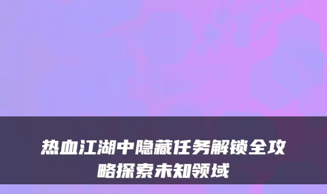 热血江湖中隐藏任务解锁全攻略探索未知领域