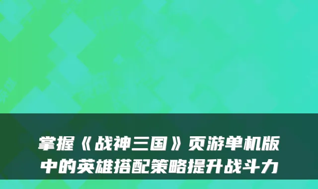 掌握《战神三国》页游单机版中的英雄搭配策略提升战斗力