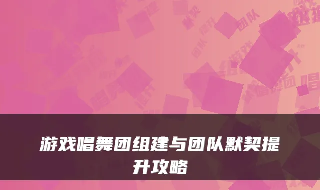 游戏唱舞团组建与团队默契提升攻略