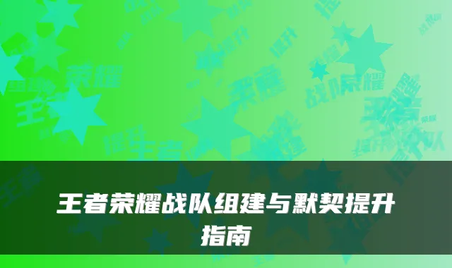 王者荣耀战队组建与默契提升指南