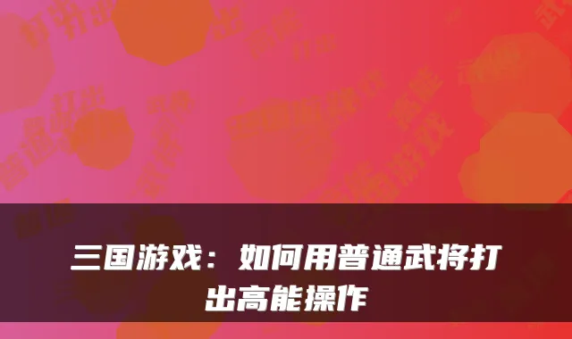 三国游戏：如何用普通武将打出高能操作
