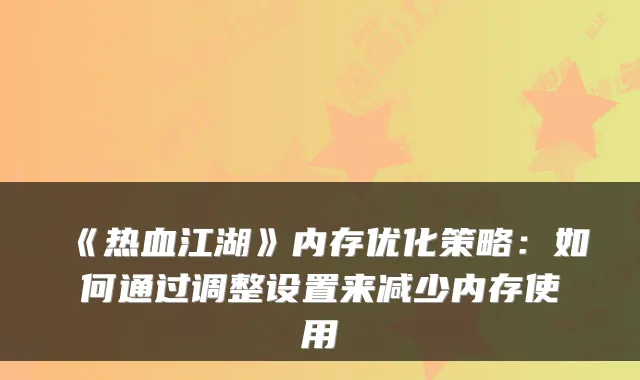 《热血江湖》内存优化策略：如何通过调整设置来减少内存使用
