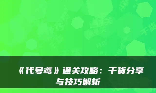 《代号鸢》通关攻略：干货分享与技巧解析