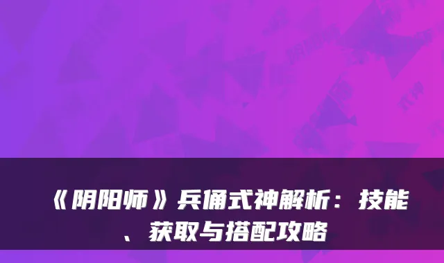 《阴阳师》兵俑式神解析：技能、获取与搭配攻略