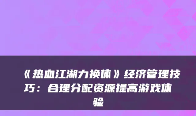 《热血江湖力换体》经济管理技巧：合理分配资源提高游戏体验