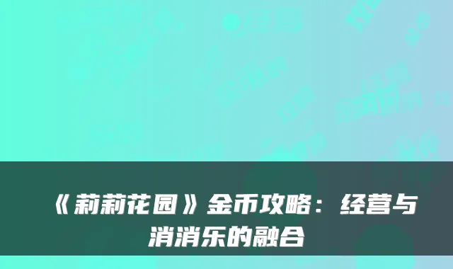 《莉莉花园》金币攻略：经营与消消乐的融合