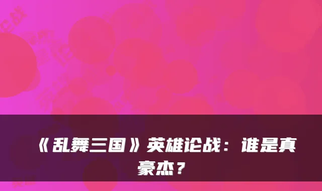 《乱舞三国》英雄论战:谁是真豪杰?