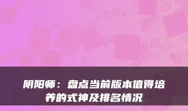 阴阳师：盘点当前版本值得培养的式神及排名情况