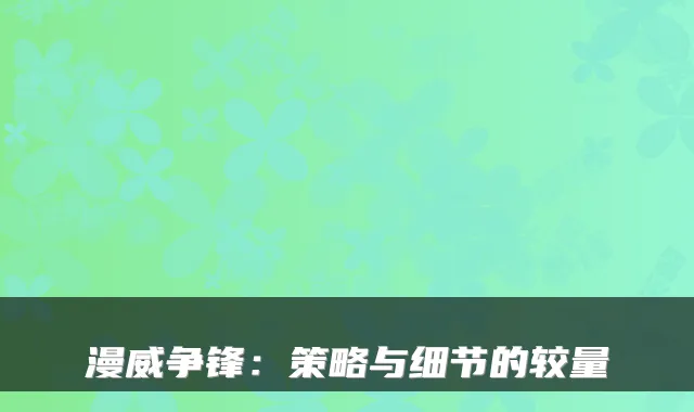 漫威争锋：策略与细节的较量