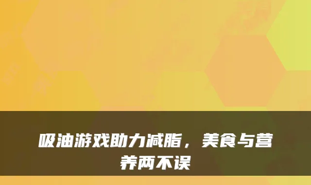 吸油游戏助力减脂，美食与营养两不误