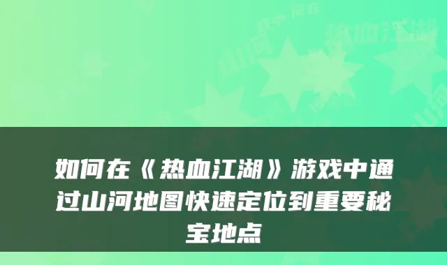 如何在《热血江湖》游戏中通过山河地图快速定位到重要秘宝地点