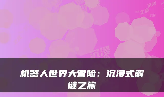 机器人世界大冒险:沉浸式解谜之旅