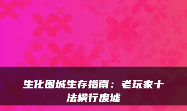 生化围城生存指南:老玩家十法横行废墟