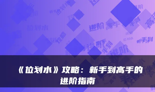 《位划水》攻略：新手到高手的进阶指南