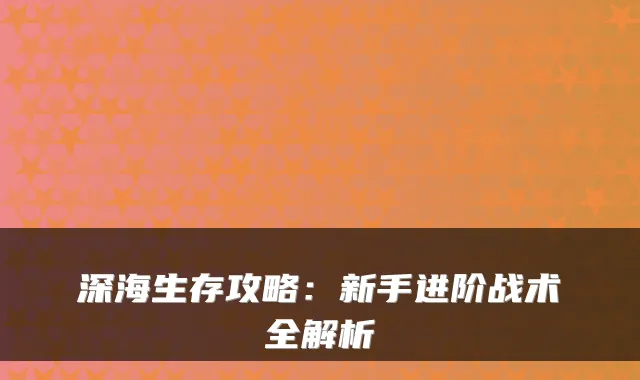 深海生存攻略：新手进阶战术全解析