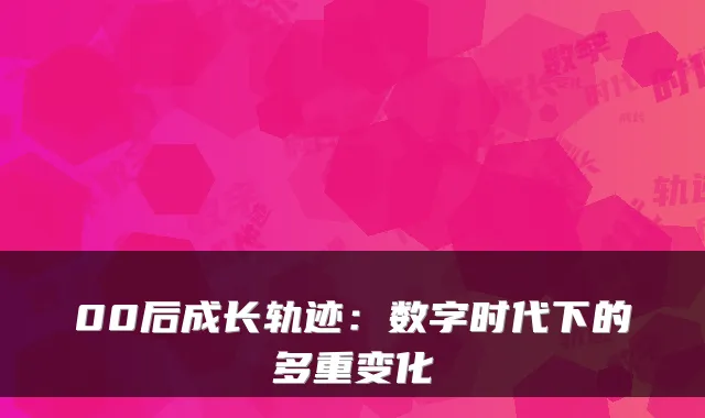 00后成长轨迹:数字时代下的多重变化