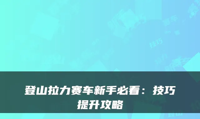 登山拉力赛车新手必看：技巧提升攻略