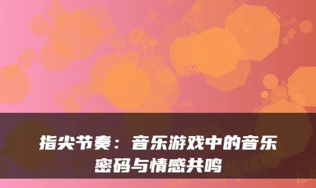 指尖节奏:音乐游戏中的音乐密码与情感共鸣