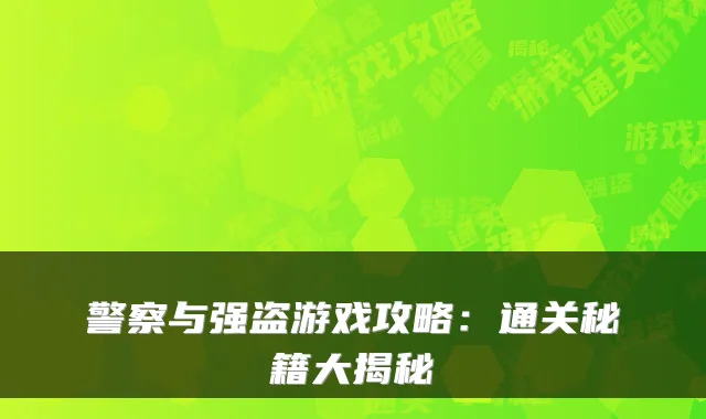 警察与强盗游戏攻略：通关秘籍大揭秘